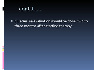 contd….. CT scan: re-evaluation should be done  two to three months after starting therapy 