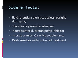 Side effects: fluid retention: diuretics useless, upright during day diarrhea: loperamide, atropine nausea:antacid, proton pump inhibitor muscle cramps: Ca or Mg supplements  Rash: resolves with continued treatment 