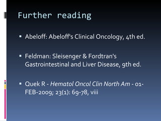 Further reading Abeloff: Abeloff's Clinical Oncology, 4th ed. Feldman: Sleisenger & Fordtran's Gastrointestinal and Liver Disease, 9th ed. Quek R -  Hematol Oncol Clin North Am  - 01-FEB-2009; 23(1): 69-78, viii 