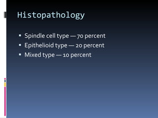 Histopathology Spindle cell type — 70 percent Epithelioid type — 20 percent Mixed type — 10 percent 