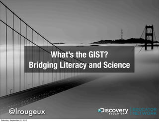 What’s the GIST?
                               Bridging Literacy and Science




        @lrougeux
Saturday, September 22, 2012
 