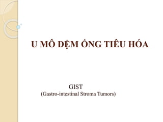U MÔ ĐỆM ỐNG TIÊU HÓA
GIST
(Gastro-intestinal Stroma Tumors)
 