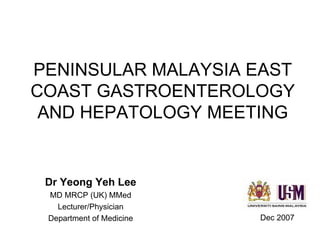 PENINSULAR MALAYSIA EAST COAST GASTROENTEROLOGY AND HEPATOLOGY MEETING Dr Yeong Yeh Lee MD MRCP (UK) MMed Lecturer/Physician Department of Medicine Dec 2007 