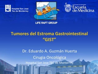 Tumores del Estroma Gastrointestinal
“GIST”
Dr. Eduardo A. Guzmán Huerta
Cirugia Oncológica
Hospital San Jose TEC de Monterrey
 