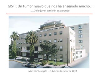GIST : Un tumor nuevo que nos ha enseñado mucho….
…..De lo joven también se aprende
Marcelo Tatángelo – 14 de Septiembre de 2012
 