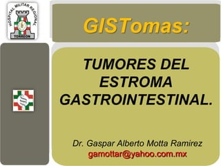 GISTomas:
  TUMORES DEL
    ESTROMA
GASTROINTESTINAL.

 Dr. Gaspar Alberto Motta Ramirez
     gamottar@yahoo.com.mx
 