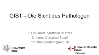 GIST – Die Sicht des Pathologen
Pathologie
PD Dr. med. Matthias Matter
Universitätsspital Basel
matthias.matter@usb.ch
 