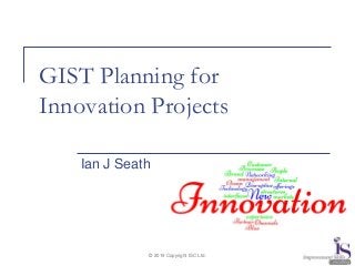© 2019 Copyright ISC Ltd.
GIST Planning for
Innovation Projects
Ian J Seath
 