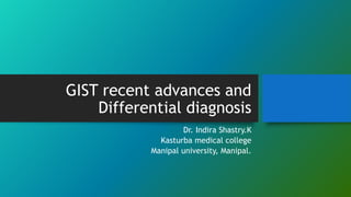 GIST recent advances and
Differential diagnosis
Dr. Indira Shastry.K
Kasturba medical college
Manipal university, Manipal.
 