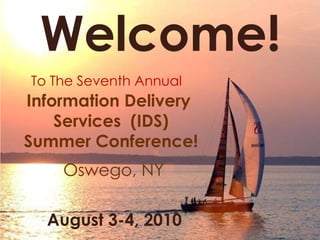 Welcome! To The Seventh Annual  Information Delivery  Services  (IDS) Summer Conference! August 3-4, 2010 Oswego, NY 