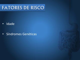 • Idade
• Síndromes Genéticas
 