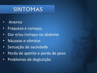 • Anemia
• Fraqueza e cansaço.
• Dor e/ou inchaço no abdome
• Náuseas e vômitos
• Sensação de saciedade
• Perda de apetite e perda de peso
• Problemas de deglutição
 