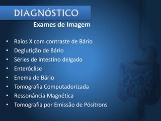 Exames de Imagem
• Raios X com contraste de Bário
• Deglutição de Bário
• Séries de intestino delgado
• Enteróclise
• Enema de Bário
• Tomografia Computadorizada
• Ressonância Magnética
• Tomografia por Emissão de Pósitrons
 