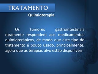 Os tumores gastrointestinais
raramente respondem aos medicamentos
quimioterápicos, de modo que este tipo de
tratamento é pouco usado, principalmente,
agora que as terapias alvo estão disponíveis.
Quimioterapia
 