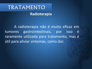 A radioterapia não é muito eficaz em
tumores gastrointestinais, por isso é
raramente utilizada para tratamento, mas é
útil para aliviar sintomas, como dor.
Radioterapia
 