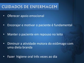 • Oferecer apoio emocional
• Encorajar e motivar o paciente é fundamental
• Manter o paciente em repouso no leito
• Diminuir a atividade motora do estômago com
uma dieta branda
• Fazer higiene oral três vezes ao dia
 