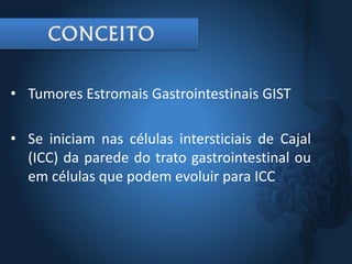 • Tumores Estromais Gastrointestinais GIST
• Se iniciam nas células intersticiais de Cajal
(ICC) da parede do trato gastrointestinal ou
em células que podem evoluir para ICC
 