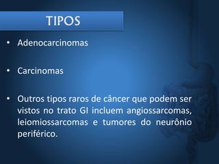 • Adenocarcinomas
• Carcinomas
• Outros tipos raros de câncer que podem ser
vistos no trato GI incluem angiossarcomas,
leiomiossarcomas e tumores do neurônio
periférico.
 