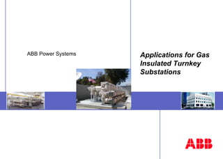 ABB Power Systems   Applications for Gas
                    Insulated Turnkey
                    Substations
 