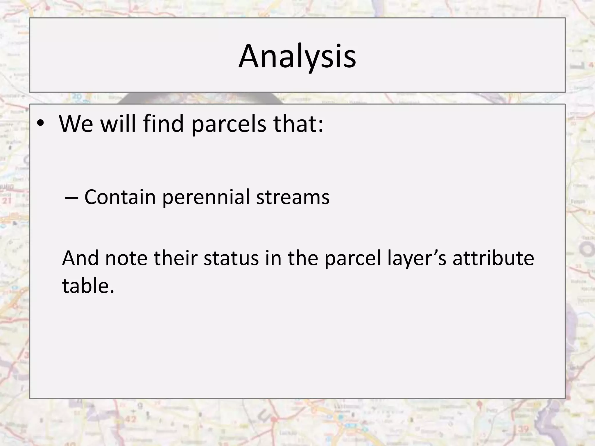 Analysis
• We will find parcels that:

  – Contain perennial streams

  And note their status in the parcel layer’s attribute
  table.
 
