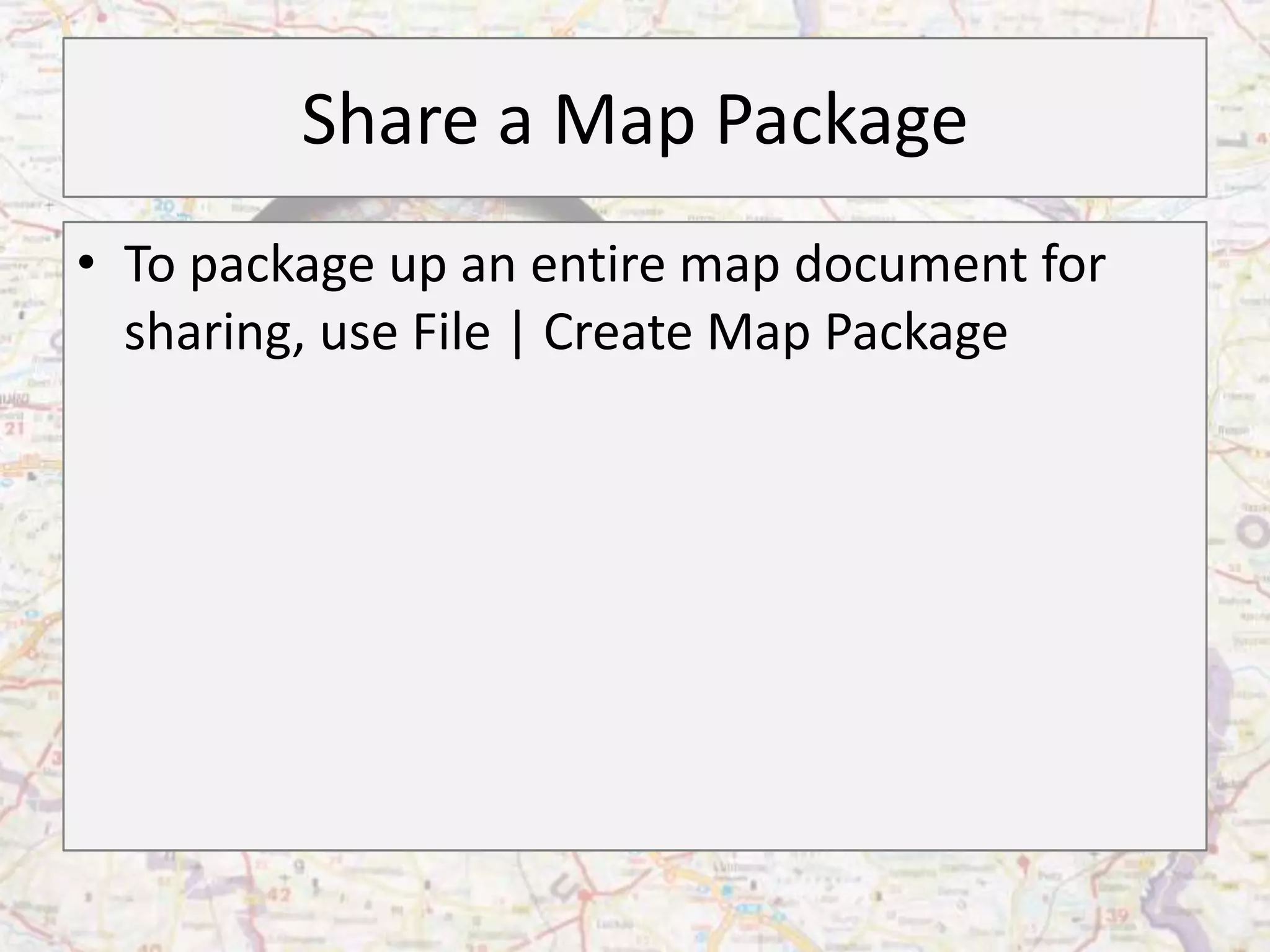 Share a Map Package
• To package up an entire map document for
  sharing, use File | Create Map Package
 