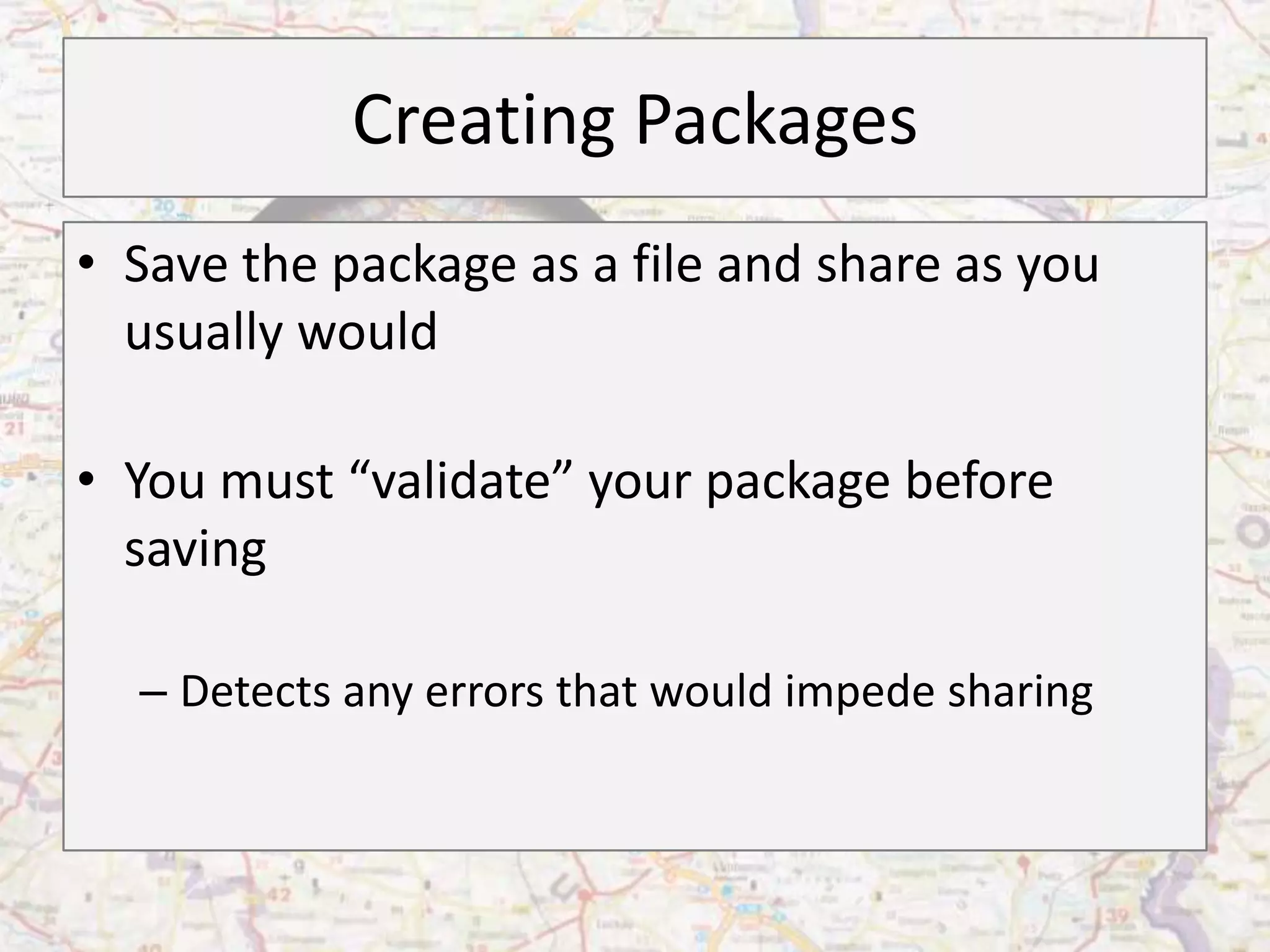 Creating Packages
• Save the package as a file and share as you
  usually would

• You must “validate” your package before
  saving

  – Detects any errors that would impede sharing
 