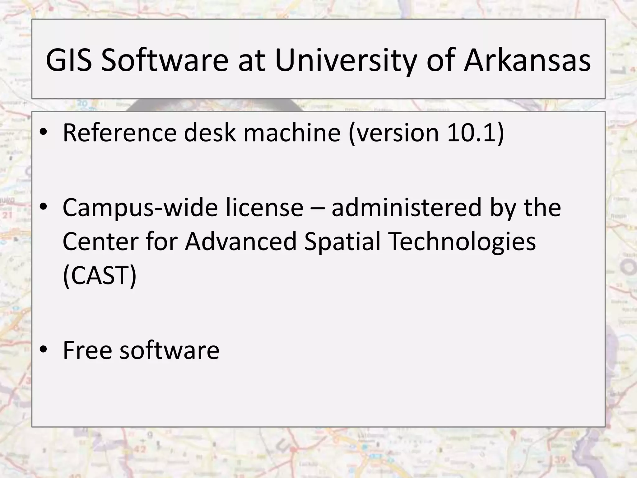 GIS Software at University of Arkansas
• Reference desk machine (version 10.1)

• Campus-wide license – administered by the
  Center for Advanced Spatial Technologies
  (CAST)

• Free software
 