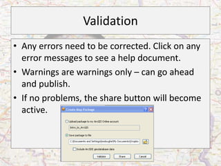 Validation
• Any errors need to be corrected. Click on any
  error messages to see a help document.
• Warnings are warnings only – can go ahead
  and publish.
• If no problems, the share button will become
  active.
 
