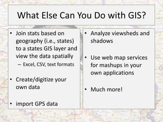 What Else Can You Do with GIS?
• Join stats based on           • Analyze viewsheds and
  geography (i.e., states)        shadows
  to a states GIS layer and
  view the data spatially       • Use web map services
   – Excel, CSV, text formats     for mashups in your
                                  own applications
• Create/digitize your
  own data                      • Much more!

• import GPS data
 