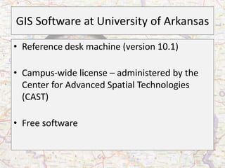 GIS Software at University of Arkansas
• Reference desk machine (version 10.1)

• Campus-wide license – administered by the
  Center for Advanced Spatial Technologies
  (CAST)

• Free software
 