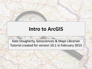 Intro to ArcGIS

 Kate Dougherty, Geosciences & Maps Librarian
Tutorial created for version 10.1 in February 2013
 
