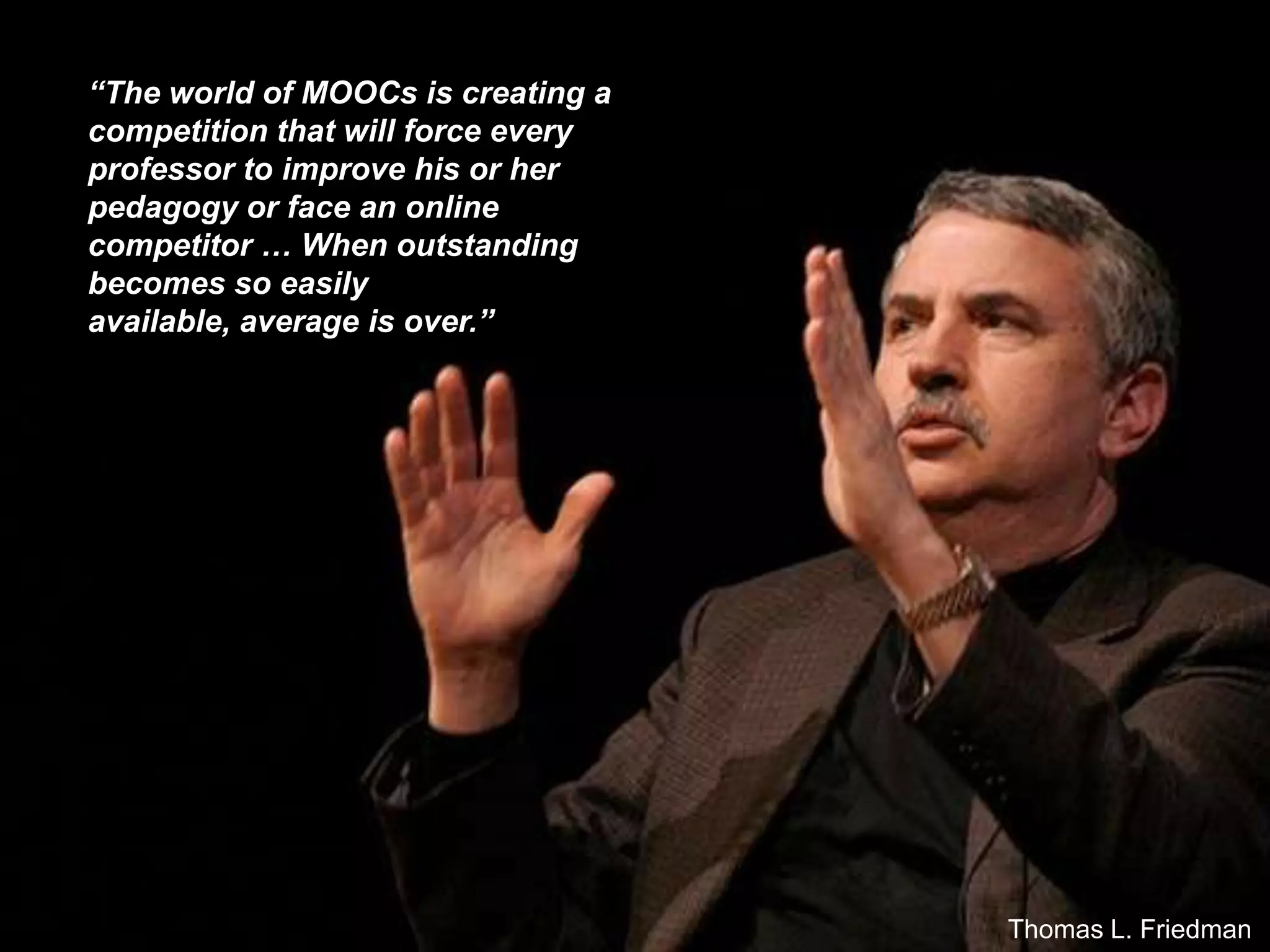 “The world of MOOCs is creating a
competition that will force every
professor to improve his or her
pedagogy or face an online
competitor … When outstanding
becomes so easily
available, average is over.”
Thomas L. Friedman
 