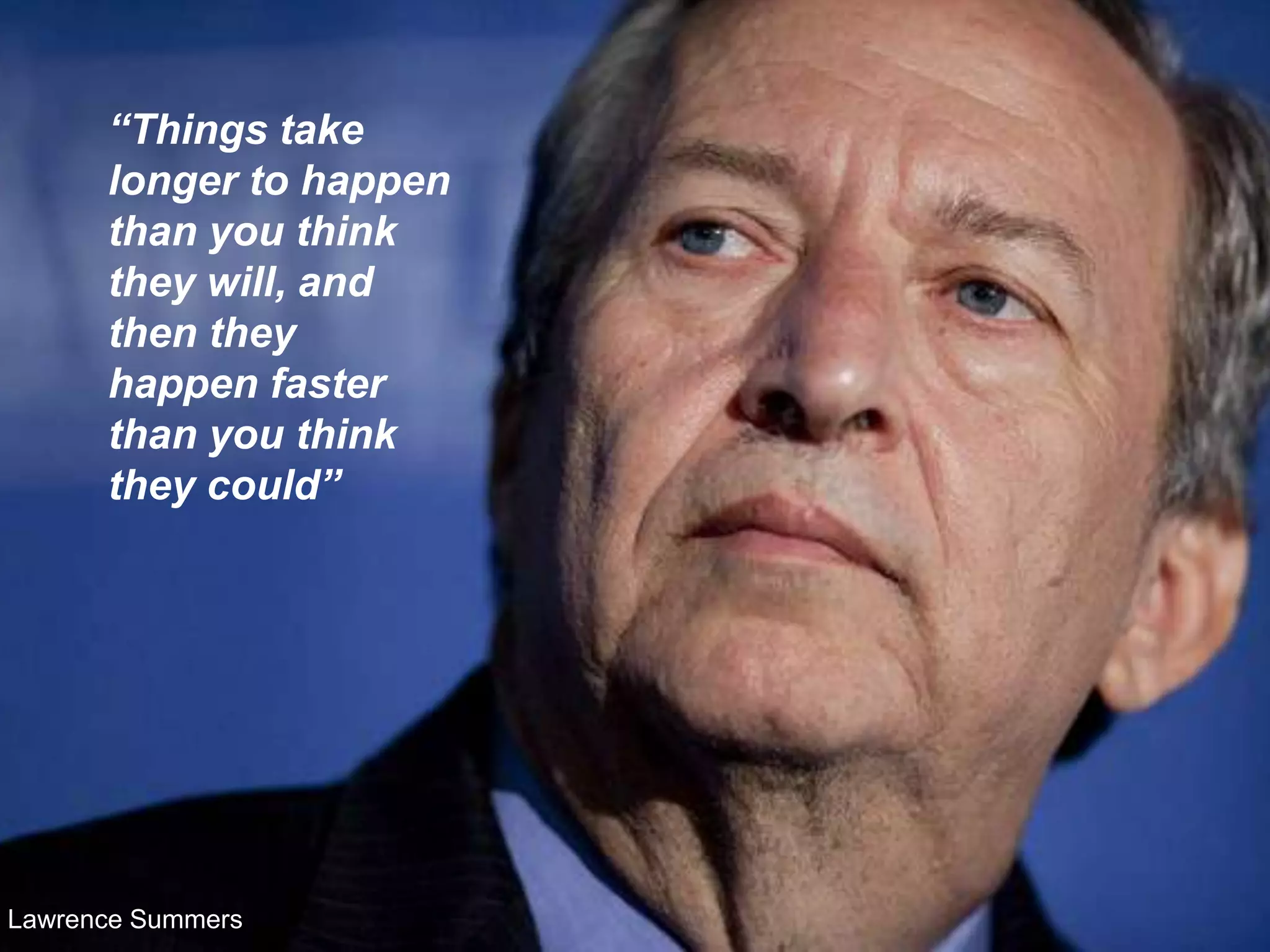“Things take
longer to happen
than you think
they will, and
then they
happen faster
than you think
they could”
Lawrence Summers
 