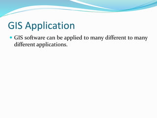 GIS Application
 GIS software can be applied to many different to many
different applications.
 