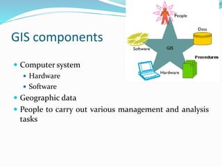 GIS components
 Computer system
 Hardware
 Software
 Geographic data
 People to carry out various management and analysis
tasks
 