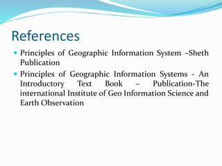 References
 Principles of Geographic Information System –Sheth
Publication
 Principles of Geographic Information Systems - An
Introductory Text Book – Publication-The
international Institute of Geo Information Science and
Earth Observation
 