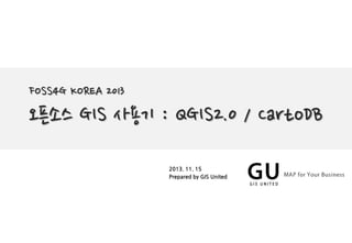 FOSS4G KOREA 2013
오픈소스 GIS 사용기 : QGIS2.0 / CartoDB
2013. 11. 15
Prepared by GIS United
 