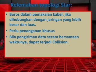 Kelemahan topologi Star:
• Boros dalam pemakaian kabel, jika
dihubungkan dengan jaringan yang lebih
besar dan luas.
• Perlu penanganan khusus
• Bila pengiriman data secara bersamaan
waktunya, dapat terjadi Collision.

 