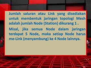 Jumlah saluran atau Link yang disediakan
untuk membentuk jaringan topologi Mesh
adalah jumlah Node (Station) dikurang 1 .
Misal, jika semua Node dalam jaringan
terdapat 5 Node, maka setiap Node harus
me-Link (menyambung) ke 4 Node lainnya.

 