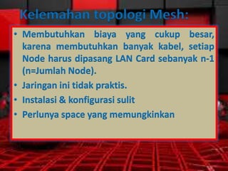 Kelemahan topologi Mesh:
• Membutuhkan biaya yang cukup besar,
karena membutuhkan banyak kabel, setiap
Node harus dipasang LAN Card sebanyak n-1
(n=Jumlah Node).
• Jaringan ini tidak praktis.
• Instalasi & konfigurasi sulit
• Perlunya space yang memungkinkan

 