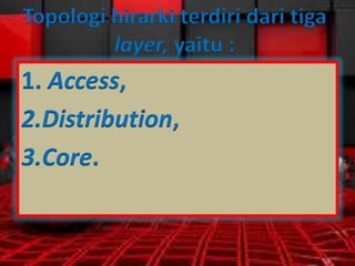 Topologi hirarki terdiri dari tiga
layer, yaitu :

1. Access,
2.Distribution,
3.Core.

 