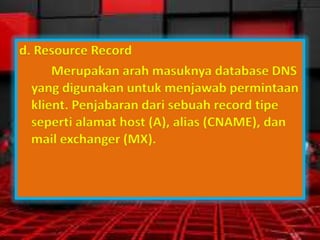 d. Resource Record
Merupakan arah masuknya database DNS
yang digunakan untuk menjawab permintaan
klient. Penjabaran dari sebuah record tipe
seperti alamat host (A), alias (CNAME), dan
mail exchanger (MX).

 