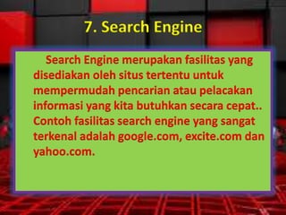 7. Search Engine
Search Engine merupakan fasilitas yang
disediakan oleh situs tertentu untuk
mempermudah pencarian atau pelacakan
informasi yang kita butuhkan secara cepat..
Contoh fasilitas search engine yang sangat
terkenal adalah google.com, excite.com dan
yahoo.com.

 