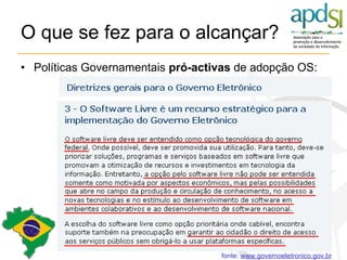 O que se fez para o alcançar?  Políticas Governamentais  pró-activas  de adopção OS: fonte:  www.governoeletronico.gov.br 