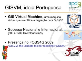 GISVM, ideia Portuguesa <ul><li>GIS Virtual Machine ,  uma máquina virtual que simplifica a migração para SIG OS </li></ul...
