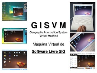 G I S V MG I S V M
Geographic Information System
 vvirtual mmachine
Máquina Virtual de
Software Livre SIGSoftware Livre SIG
 