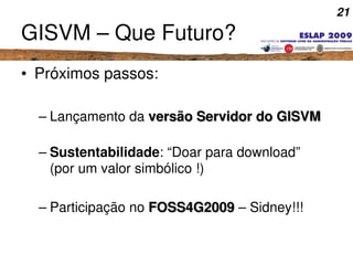 21
GISVM – Que Futuro?
• Próximos passos:
– Lançamento da versão Servidor do GISVMversão Servidor do GISVM 
– Sustentabili...