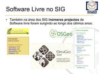 Software Livre no SIG Também na área dos SIG  inúmeros projectos  de Software livre foram surgindo ao longo dos últimos anos:  