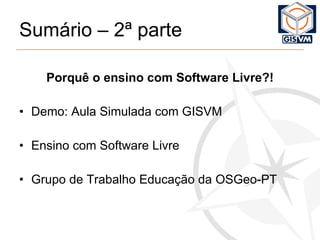 Sumário – 2ª parte Porquê o ensino com Software Livre?! Demo: Aula Simulada com GISVM Ensino com Software Livre Grupo de Trabalho Educação da OSGeo-PT 
