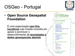 OSGeo - Portugal Open Source Geospatial Foundation É uma organização  sem fins lucrativos  cuja missão consiste em apoiar e promover o desenvolvimento de  tecnologias e dados geoespaciais abertos . 